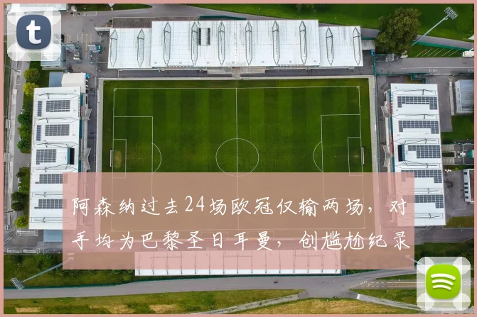 阿森纳过去24场欧冠仅输两场,对手均为巴黎圣日耳曼,创尴尬纪录,附巴黎VS阿森纳历史交锋分析