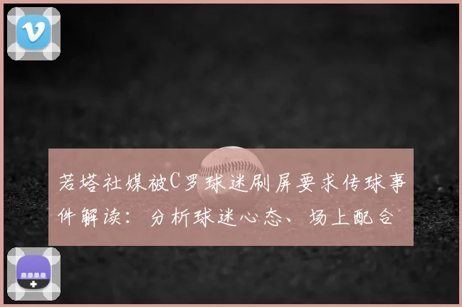 若塔社媒被C罗球迷刷屏要求传球事件解读：分析球迷心态、场上配合关系及足球圈极端行为案例