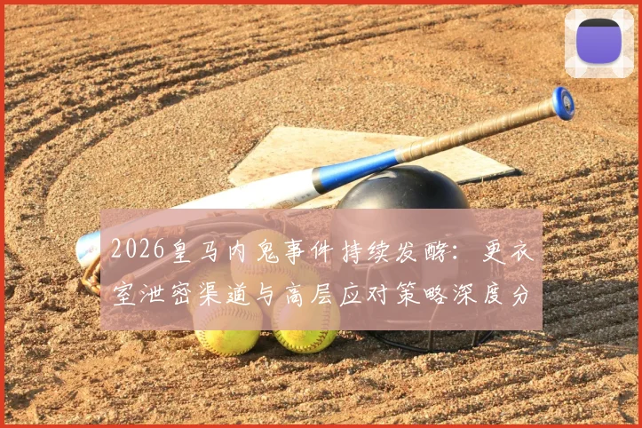 2026皇马内鬼事件持续发酵:更衣室泄密渠道与高层应对策略深度分析,消息如何提前流出?