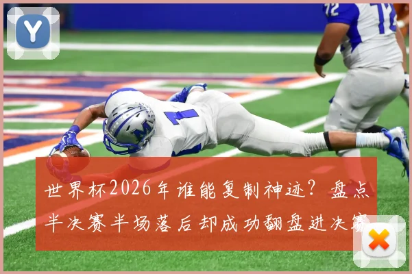 世界杯2026年谁能复制神迹?盘点半决赛半场落后却成功翻盘进决赛的两支传奇球队:阿根廷与克罗地亚