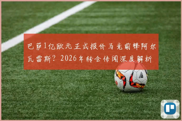 巴萨1亿欧元正式报价马竞前锋阿尔瓦雷斯？2026年转会传闻深度解析与马竞态度预测