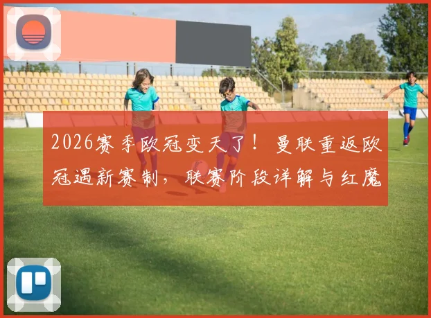 2026赛季欧冠变天了！曼联重返欧冠遇新赛制，联赛阶段详解与红魔前景分析