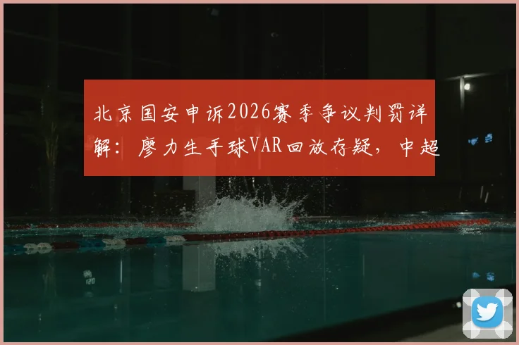 北京国安申诉2026赛季争议判罚详解：廖力生手球VAR回放存疑，中超申诉规则与流程全解析