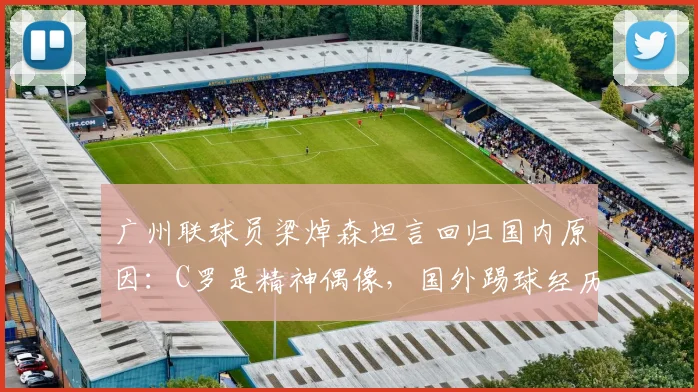 广州联球员梁焯森坦言回归国内原因：C罗是精神偶像，国外踢球经历与适应难题全解析