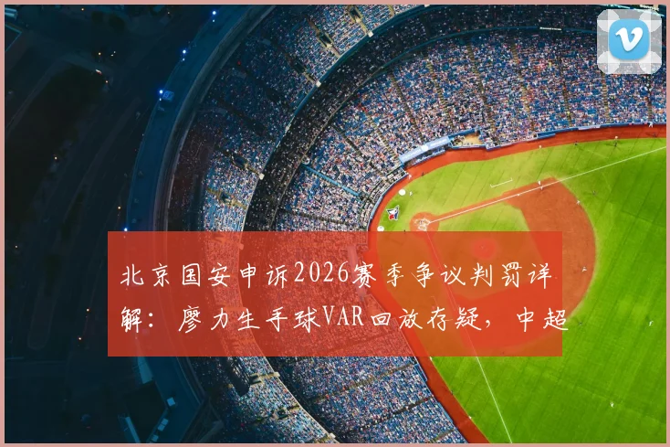 北京国安申诉2026赛季争议判罚详解：廖力生手球VAR回放存疑，中超申诉规则与流程全解析
