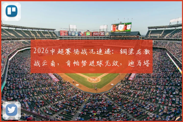 2026中超赛场战况速递:铜梁龙激战云南,肯帕努进球无效,迪马塔错失破门良机,半场0-0战平
