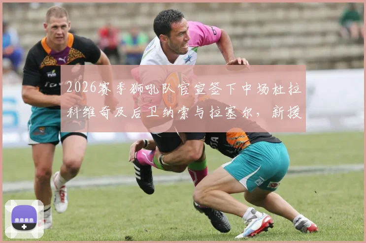2026赛季狮吼队官宣签下中场杜拉科维奇及后卫纳索与拉塞尔，新援技术特点与后防补强分析指南
