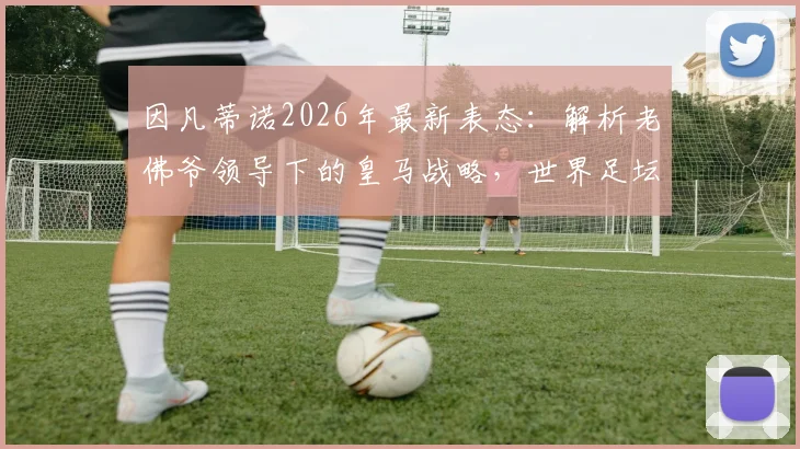 因凡蒂诺2026年最新表态:解析老佛爷领导下的皇马战略,世界足坛未来趋势全解读