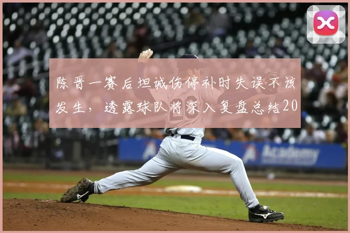 陈晋一赛后坦诚伤停补时失误不该发生，透露球队将深入复盘总结2026赛季关键问题