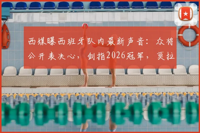 西媒曝西班牙队内最新声音:众将公开表决心,剑指2026冠军,莫拉塔等核心发声