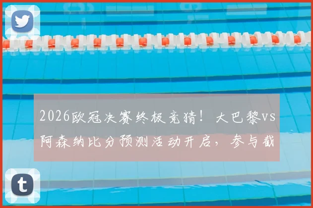 2026欧冠决赛终极竞猜！大巴黎vs阿森纳比分预测活动开启，参与截图赢好礼攻略在此