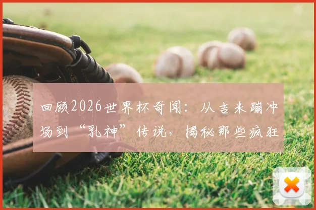 回顾2026世界杯奇闻：从吉米蹦冲场到“乳神”传说，揭秘那些疯狂球迷背后的真实故事