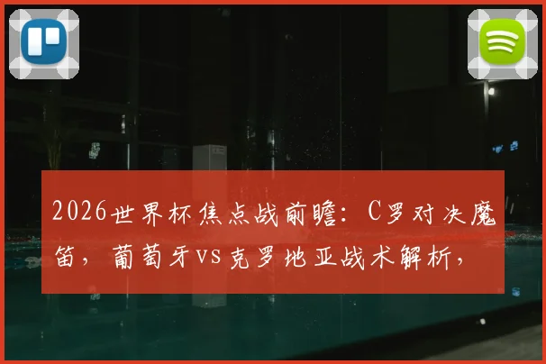 2026世界杯焦点战前瞻：C罗对决魔笛，葡萄牙vs克罗地亚战术解析，防守成关键胜负手