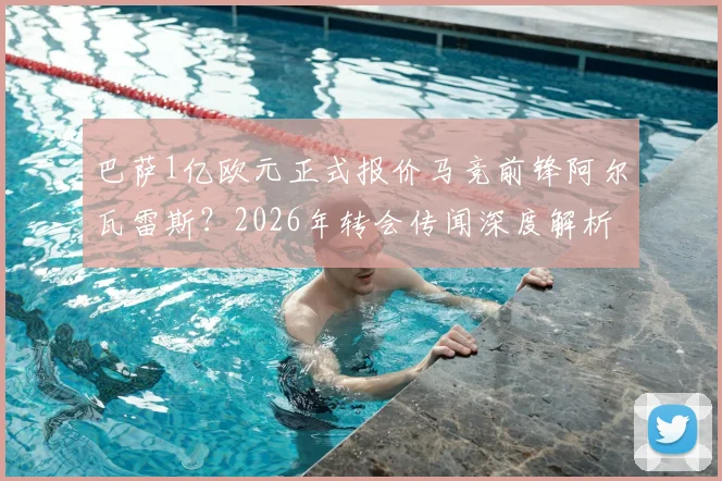 巴萨1亿欧元正式报价马竞前锋阿尔瓦雷斯？2026年转会传闻深度解析与马竞态度预测