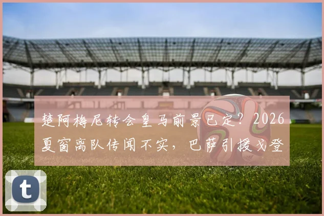 楚阿梅尼转会皇马前景已定？2026夏窗离队传闻不实，巴萨引援戈登1亿标价成阻碍