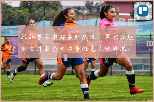 2026赛季澳超最新战况：墨尔本胜利主帅表态全力争胜惠灵顿凤凰，解析球队冲击榜首关键因素