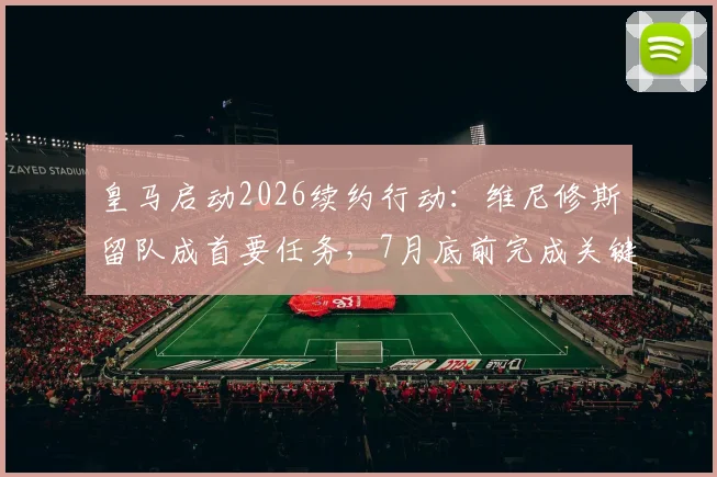 皇马启动2026续约行动：维尼修斯留队成首要任务，7月底前完成关键谈判锁定未来